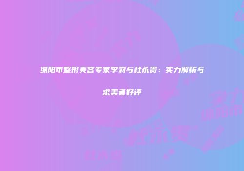 绵阳市整形美容专家李莉与杜永贵：实力解析与求美者好评