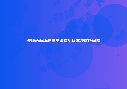 天津市自体隆鼻手术医生排名及医院推荐