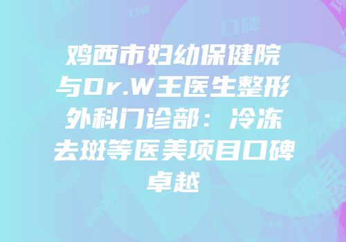 鸡西市妇幼保健院与Dr.W王医生整形外科门诊部：冷冻去斑等医美项目口碑卓越