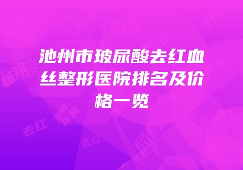 池州市玻尿酸去红血丝整形医院排名及价格一览