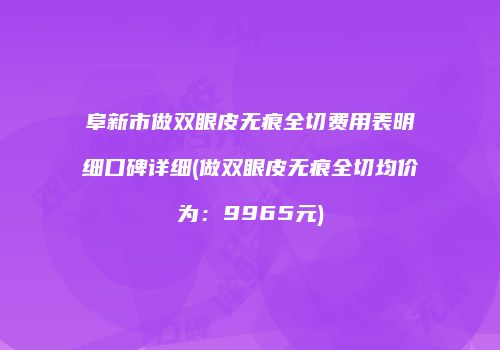 阜新市做双眼皮无痕全切费用表明细口碑详细(做双眼皮无痕全切均价为：9965元)