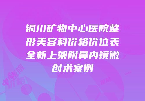 铜川矿物中心医院整形美容科价格价位表全新上架附鼻内镜微创术案例