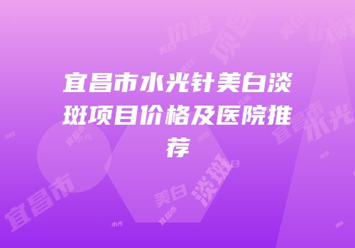 宜昌市水光针美白淡斑项目价格及医院推荐