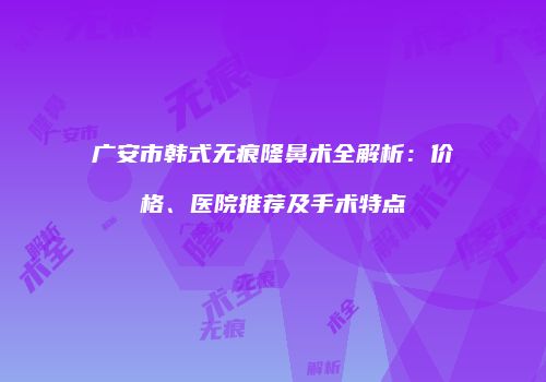 广安市韩式无痕隆鼻术全解析：价格、医院推荐及手术特点