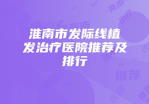 淮南市发际线植发治疗医院推荐及排行