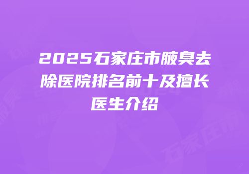 2025石家庄市腋臭去除医院排名前十及擅长医生介绍
