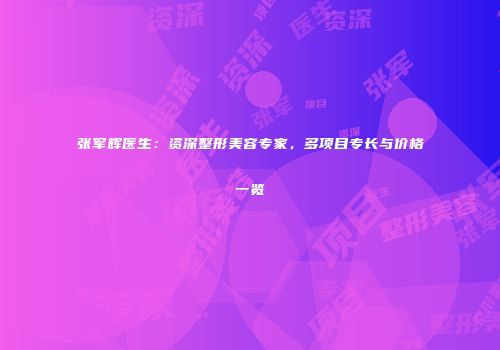 张军辉医生：资深整形美容专家，多项目专长与价格一览