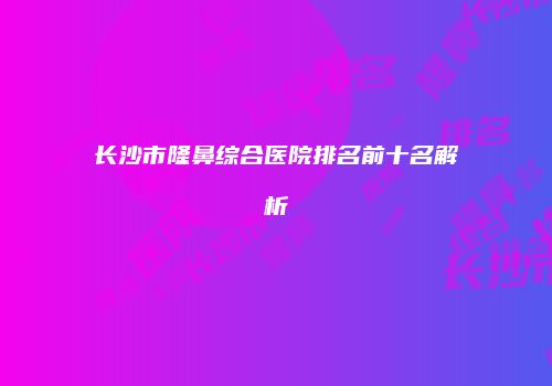 长沙市隆鼻综合医院排名前十名解析