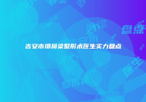 吉安市塌鼻梁整形术医生实力盘点