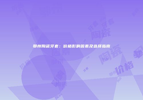 鄂州陶瓷牙套：价格影响因素及选择指南