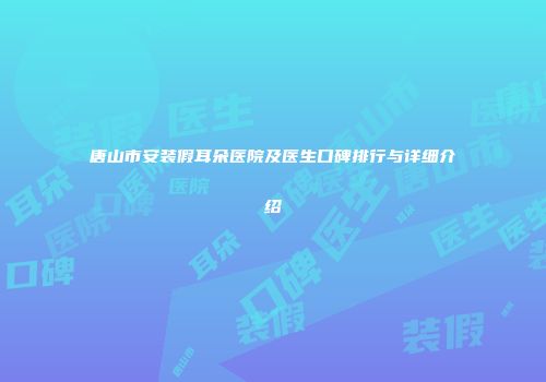 唐山市安装假耳朵医院及医生口碑排行与详细介绍