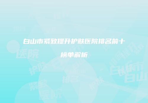 白山市紧致提升护肤医院排名前十榜单解析