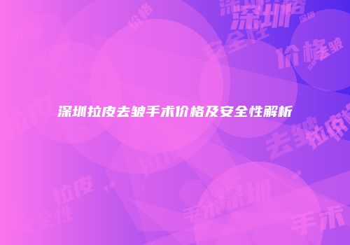 深圳拉皮去皱手术价格及安全性解析