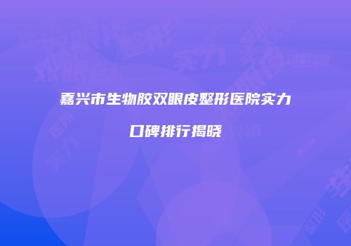 嘉兴市生物胶双眼皮整形医院实力口碑排行揭晓