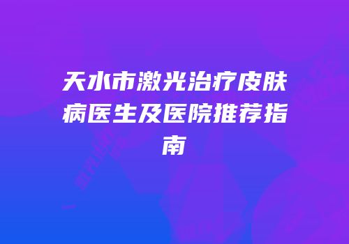 天水市激光治疗皮肤病医生及医院推荐指南
