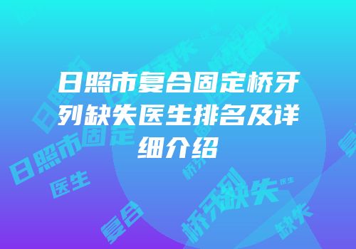 日照市复合固定桥牙列缺失医生排名及详细介绍