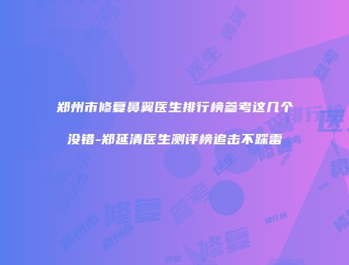 郑州市修复鼻翼医生排行榜参考这几个没错-郑延清医生测评榜追击不踩雷