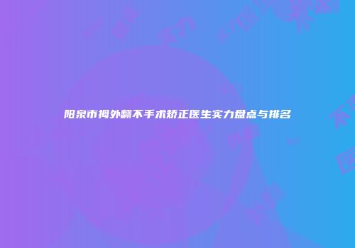 阳泉市拇外翻不手术矫正医生实力盘点与排名