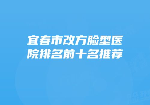宜春市改方脸型医院排名前十名推荐