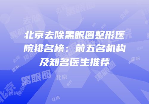 北京去除黑眼圈整形医院排名榜：前五名机构及知名医生推荐