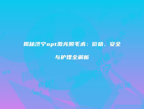 揭秘济宁opt激光脱毛术：价格、安全与护理全解析