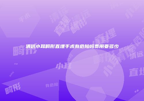 清远小耳畸形直埋手术有危险吗费用要多少