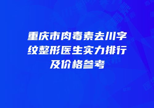 重庆市肉毒素去川字纹整形医生实力排行及价格参考