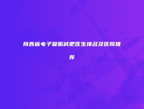 陕西省电子吸脂减肥医生排名及医院推荐