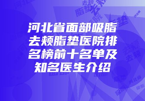 河北省面部吸脂去颊脂垫医院排名榜前十名单及知名医生介绍