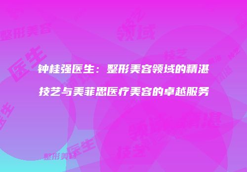 钟桂强医生：整形美容领域的精湛技艺与美菲思医疗美容的卓越服务