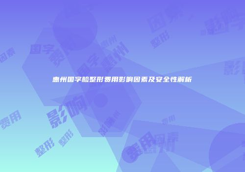 惠州国字脸整形费用影响因素及安全性解析