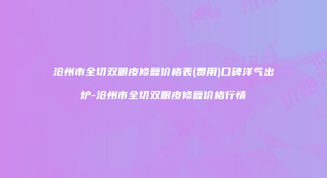 沧州市全切双眼皮修复价格表(费用)口碑洋气出炉-沧州市全切双眼皮修复价格行情