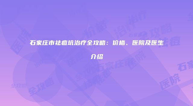 石家庄市祛痘坑治疗全攻略：价格、医院及医生介绍