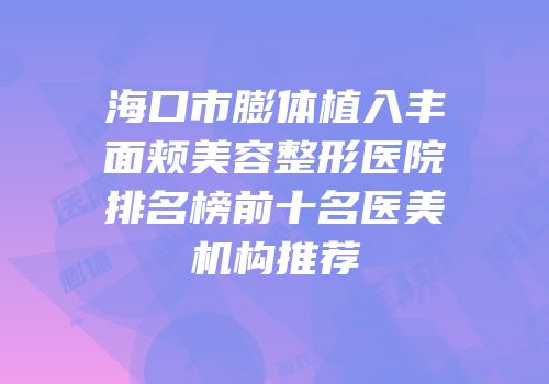 海口市膨体植入丰面颊美容整形医院排名榜前十名医美机构推荐
