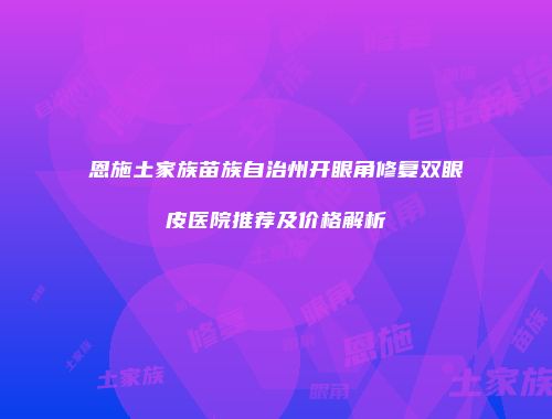 恩施土家族苗族自治州开眼角修复双眼皮医院推荐及价格解析
