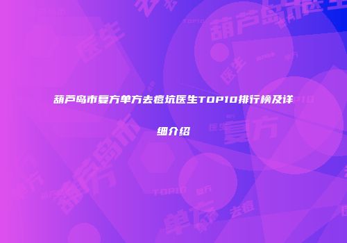 葫芦岛市复方单方去痘坑医生TOP10排行榜及详细介绍