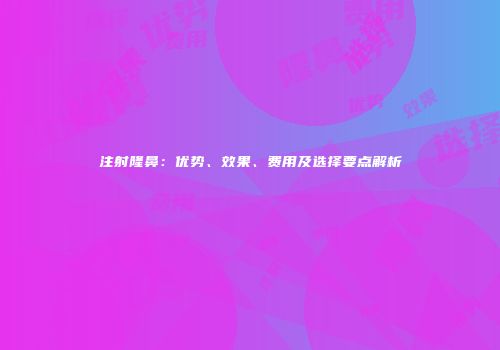 注射隆鼻：优势、效果、费用及选择要点解析