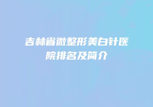 吉林省微整形美白针医院排名及简介