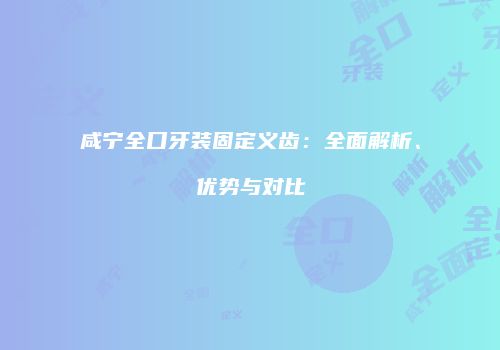 咸宁全口牙装固定义齿：全面解析、优势与对比