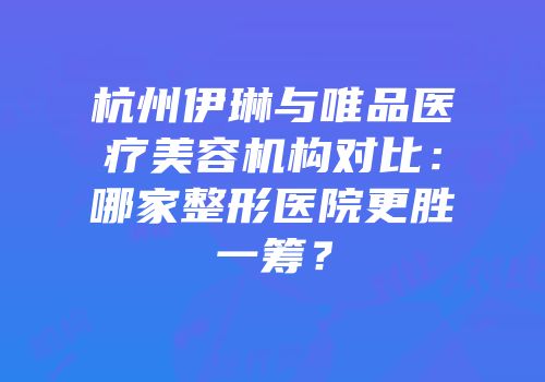杭州伊琳与唯品医疗美容机构对比：哪家整形医院更胜一筹？