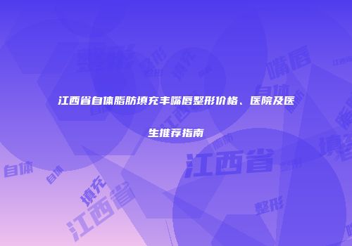 江西省自体脂肪填充丰嘴唇整形价格、医院及医生推荐指南