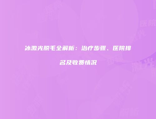 冰激光脱毛全解析：治疗步骤、医院排名及收费情况