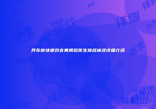 丹东市快速效去黄褐斑医生排名榜及详细介绍