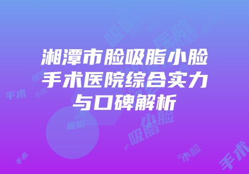 湘潭市脸吸脂小脸手术医院综合实力与口碑解析