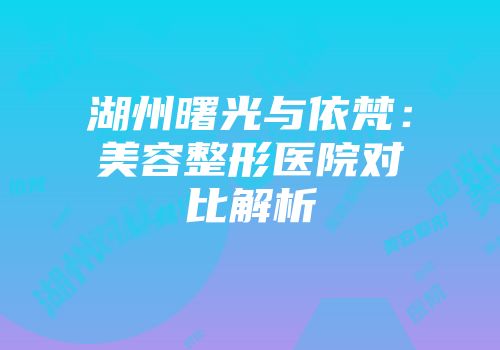 湖州曙光与依梵：美容整形医院对比解析