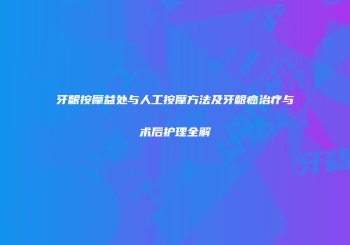 牙龈按摩益处与人工按摩方法及牙龈癌治疗与术后护理全解
