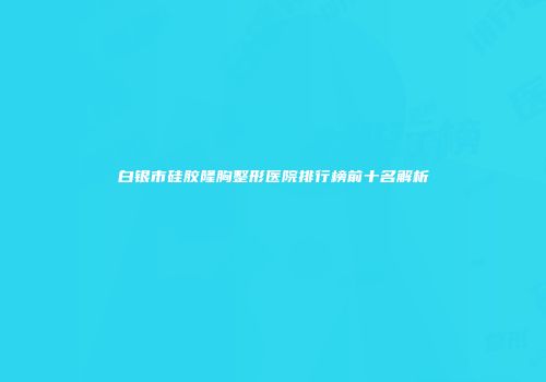 白银市硅胶隆胸整形医院排行榜前十名解析