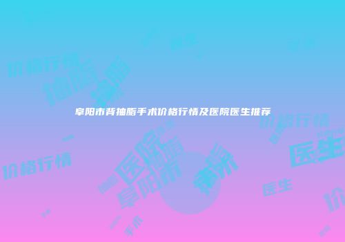 阜阳市背抽脂手术价格行情及医院医生推荐