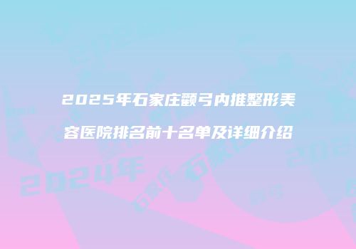 2025年石家庄颧弓内推整形美容医院排名前十名单及详细介绍