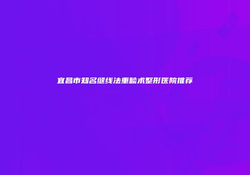 宜昌市知名缝线法重睑术整形医院推荐